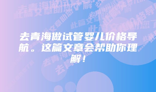 去青海做试管婴儿价格导航。这篇文章会帮助你理解！