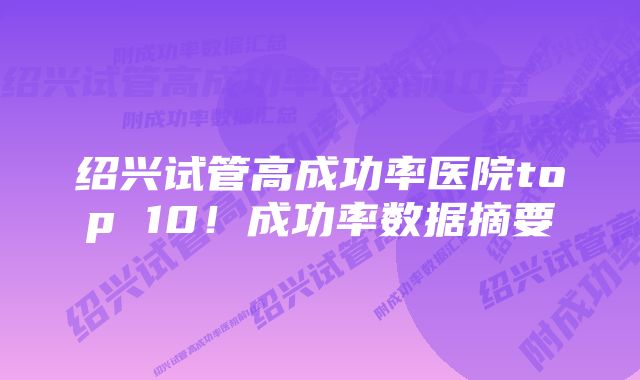 绍兴试管高成功率医院top 10！成功率数据摘要