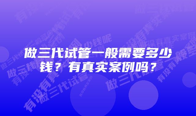 做三代试管一般需要多少钱？有真实案例吗？