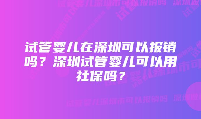 试管婴儿在深圳可以报销吗？深圳试管婴儿可以用社保吗？