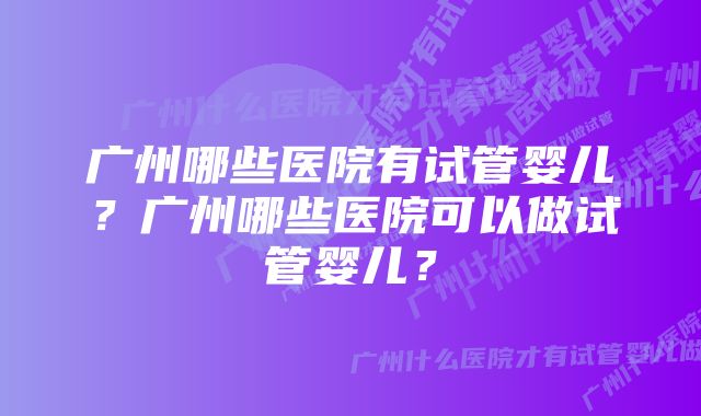 广州哪些医院有试管婴儿？广州哪些医院可以做试管婴儿？