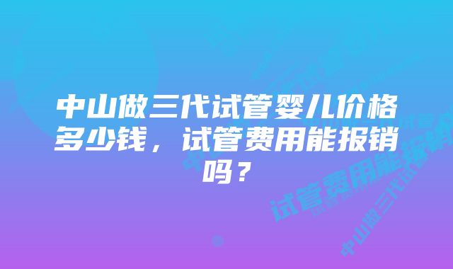 中山做三代试管婴儿价格多少钱，试管费用能报销吗？