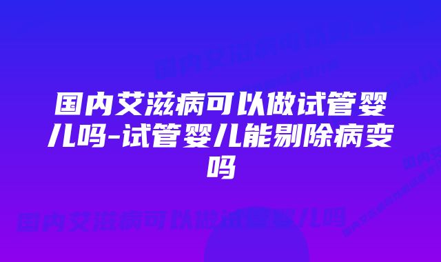 国内艾滋病可以做试管婴儿吗-试管婴儿能剔除病变吗