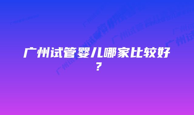 广州试管婴儿哪家比较好？