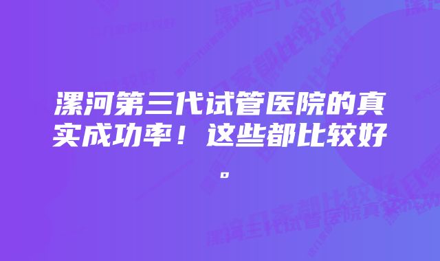 漯河第三代试管医院的真实成功率！这些都比较好。