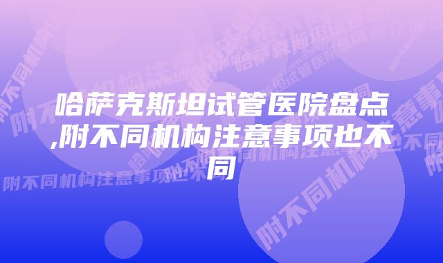 哈萨克斯坦试管医院盘点,附不同机构注意事项也不同