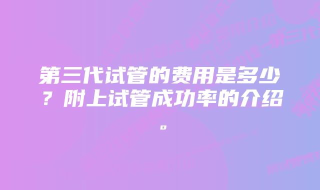 第三代试管的费用是多少？附上试管成功率的介绍。