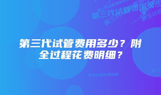 第三代试管费用多少？附全过程花费明细？