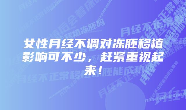 女性月经不调对冻胚移植影响可不少，赶紧重视起来！