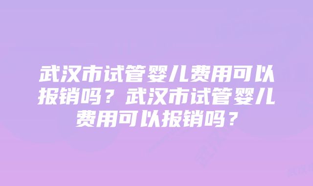 武汉市试管婴儿费用可以报销吗？武汉市试管婴儿费用可以报销吗？