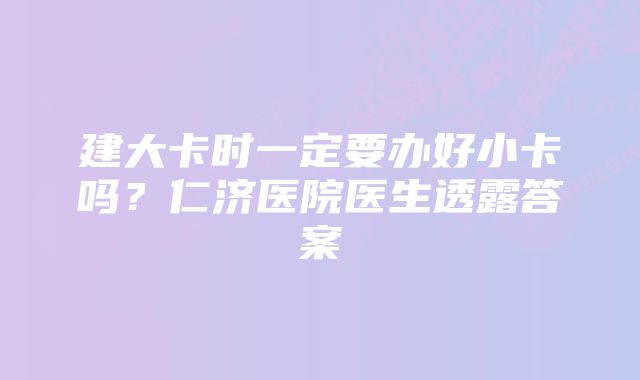 建大卡时一定要办好小卡吗？仁济医院医生透露答案