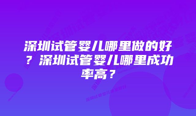 深圳试管婴儿哪里做的好？深圳试管婴儿哪里成功率高？