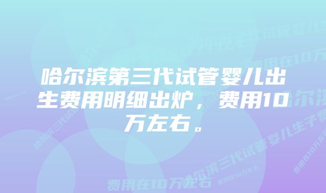 哈尔滨第三代试管婴儿出生费用明细出炉，费用10万左右。