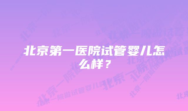 北京第一医院试管婴儿怎么样？