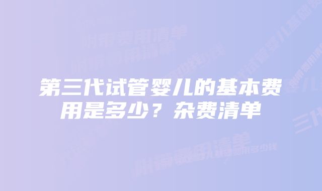 第三代试管婴儿的基本费用是多少？杂费清单