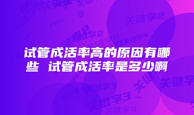 试管成活率高的原因有哪些 试管成活率是多少啊