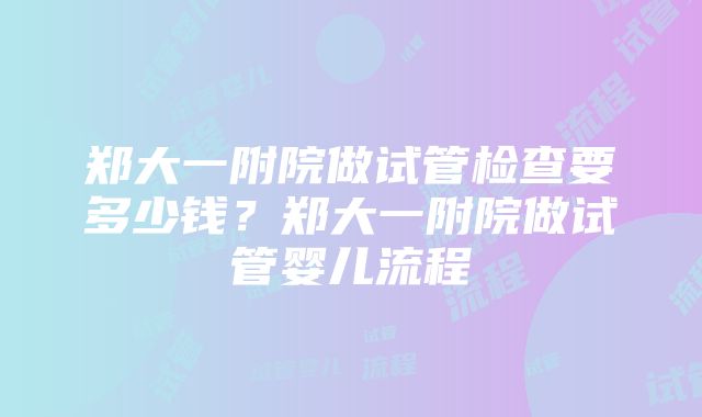 郑大一附院做试管检查要多少钱？郑大一附院做试管婴儿流程