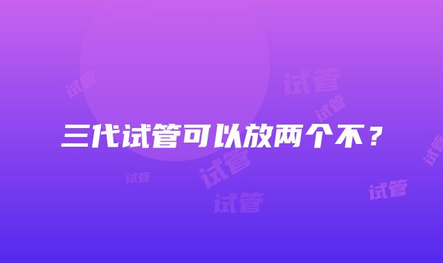 三代试管可以放两个不？