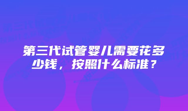 第三代试管婴儿需要花多少钱，按照什么标准？