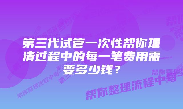 第三代试管一次性帮你理清过程中的每一笔费用需要多少钱？