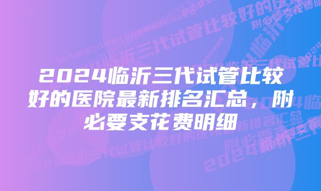 2024临沂三代试管比较好的医院最新排名汇总，附必要支花费明细