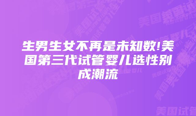 生男生女不再是未知数!美国第三代试管婴儿选性别成潮流