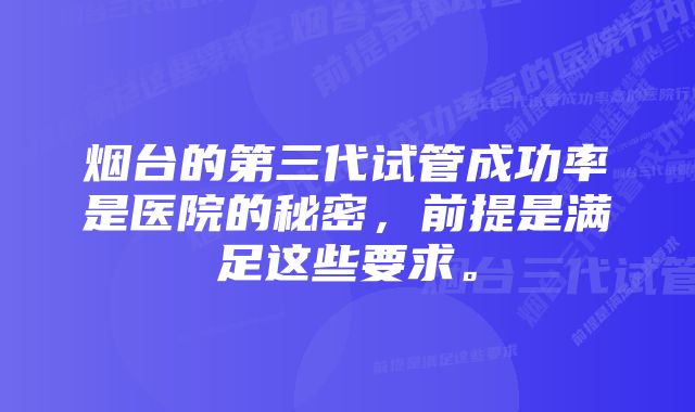 烟台的第三代试管成功率是医院的秘密，前提是满足这些要求。