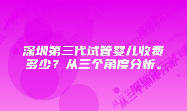 深圳第三代试管婴儿收费多少？从三个角度分析。