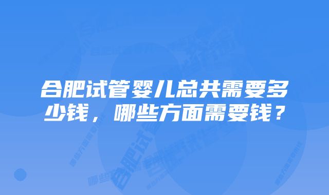 合肥试管婴儿总共需要多少钱，哪些方面需要钱？