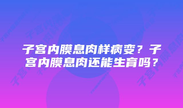 子宫内膜息肉样病变？子宫内膜息肉还能生育吗？