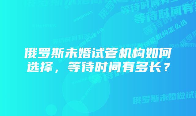 俄罗斯未婚试管机构如何选择，等待时间有多长？