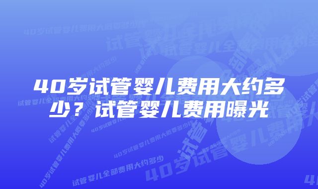 40岁试管婴儿费用大约多少？试管婴儿费用曝光