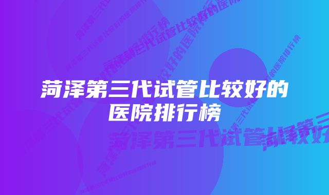 菏泽第三代试管比较好的医院排行榜