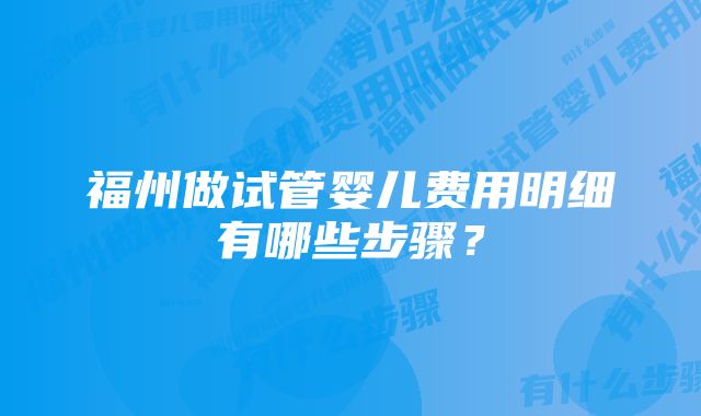 福州做试管婴儿费用明细有哪些步骤？