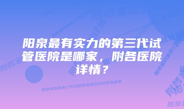 阳泉最有实力的第三代试管医院是哪家，附各医院详情？