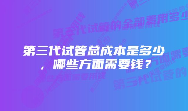 第三代试管总成本是多少，哪些方面需要钱？