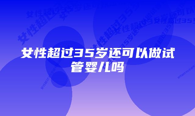 女性超过35岁还可以做试管婴儿吗