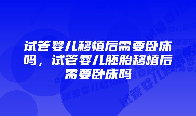 试管婴儿移植后需要卧床吗，试管婴儿胚胎移植后需要卧床吗