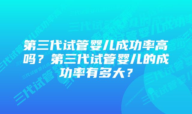 第三代试管婴儿成功率高吗？第三代试管婴儿的成功率有多大？