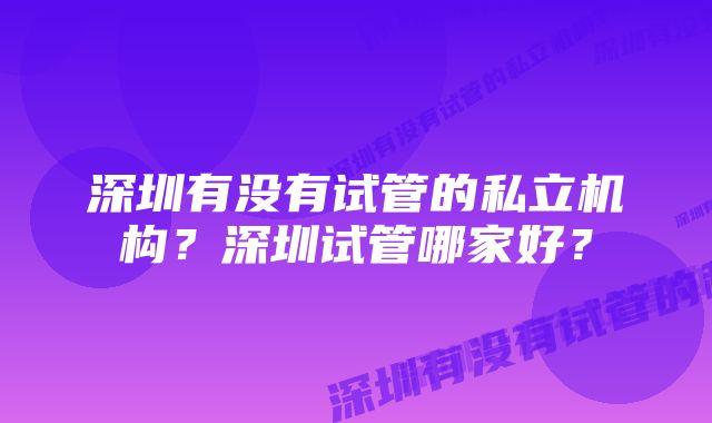 深圳有没有试管的私立机构？深圳试管哪家好？