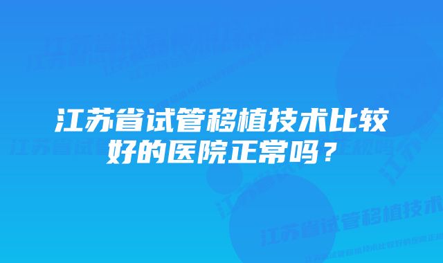 江苏省试管移植技术比较好的医院正常吗？