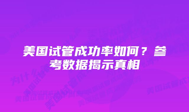 美国试管成功率如何？参考数据揭示真相