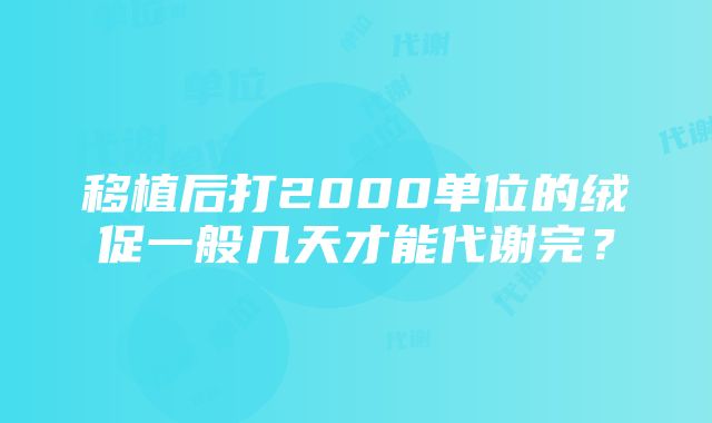 移植后打2000单位的绒促一般几天才能代谢完？