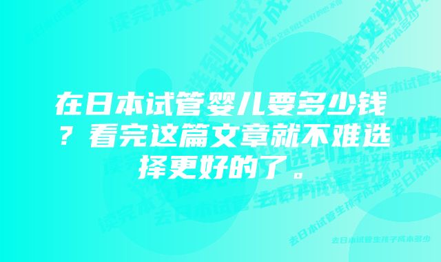 在日本试管婴儿要多少钱？看完这篇文章就不难选择更好的了。