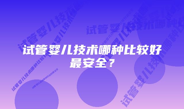 试管婴儿技术哪种比较好最安全？