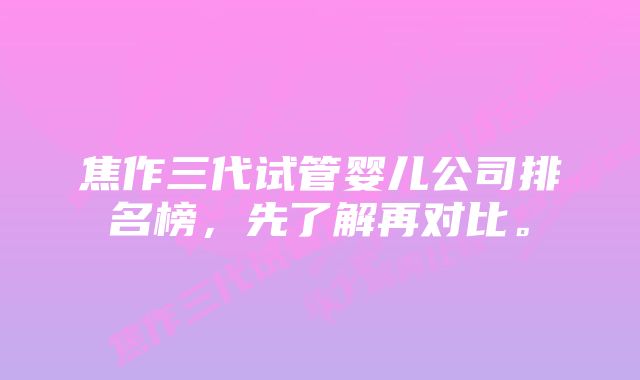 焦作三代试管婴儿公司排名榜，先了解再对比。