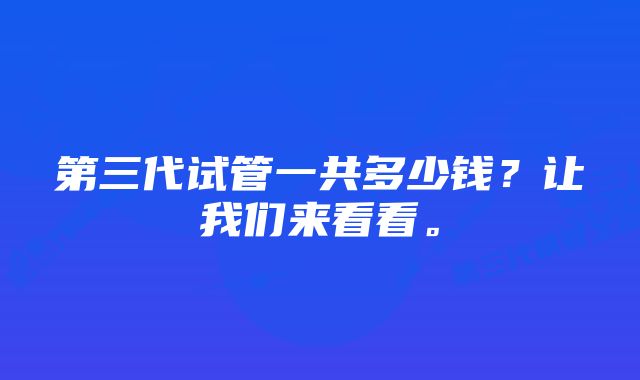 第三代试管一共多少钱？让我们来看看。