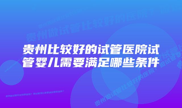 贵州比较好的试管医院试管婴儿需要满足哪些条件