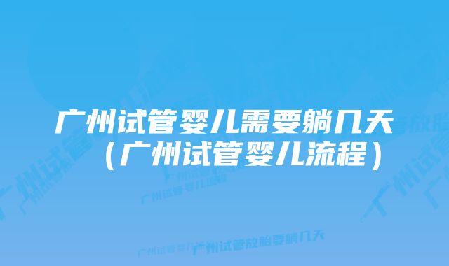 广州试管婴儿需要躺几天（广州试管婴儿流程）