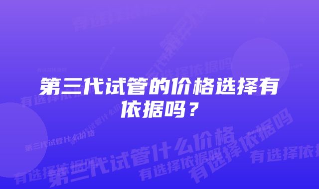 第三代试管的价格选择有依据吗？